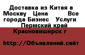 Доставка из Китая в Москву › Цена ­ 100 - Все города Бизнес » Услуги   . Пермский край,Красновишерск г.